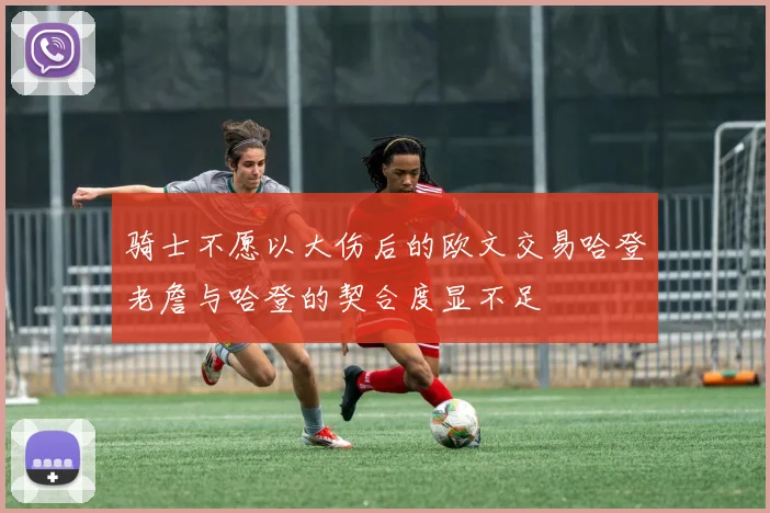 骑士不愿以大伤后的欧文交易哈登老詹与哈登的契合度显不足