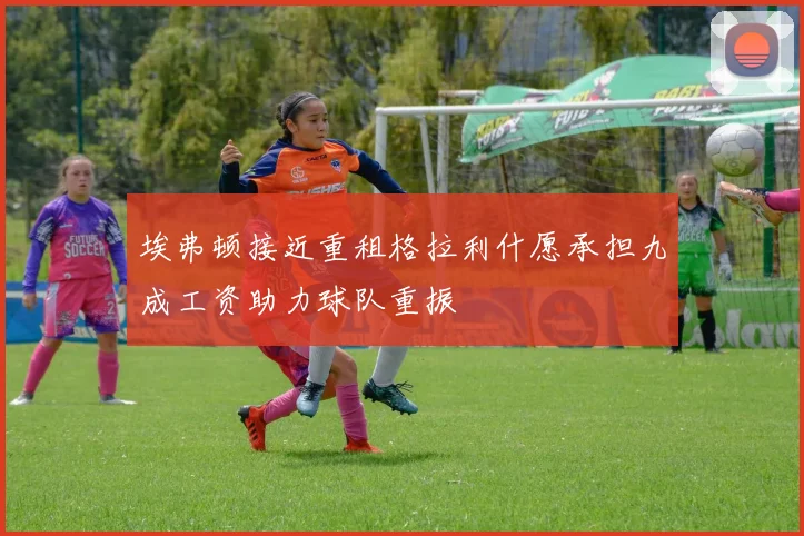 埃弗顿接近重租格拉利什愿承担九成工资助力球队重振