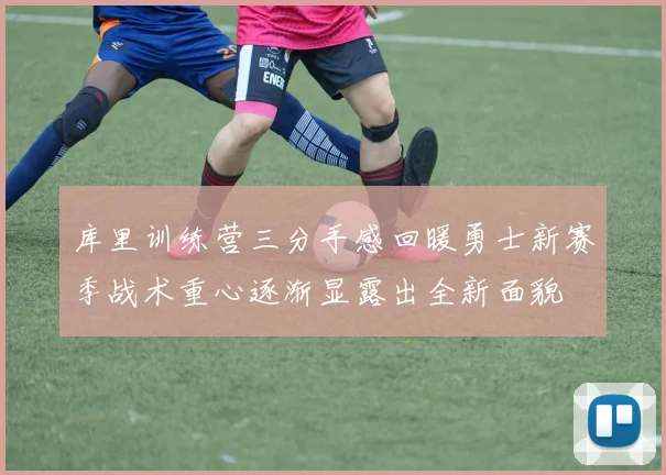 库里训练营三分手感回暖勇士新赛季战术重心逐渐显露出全新面貌