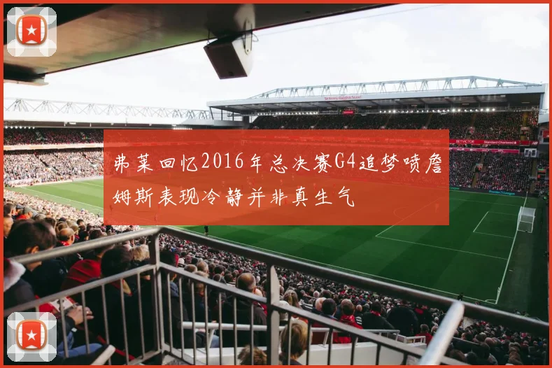 弗莱回忆2016年总决赛G4追梦喷詹姆斯表现冷静并非真生气