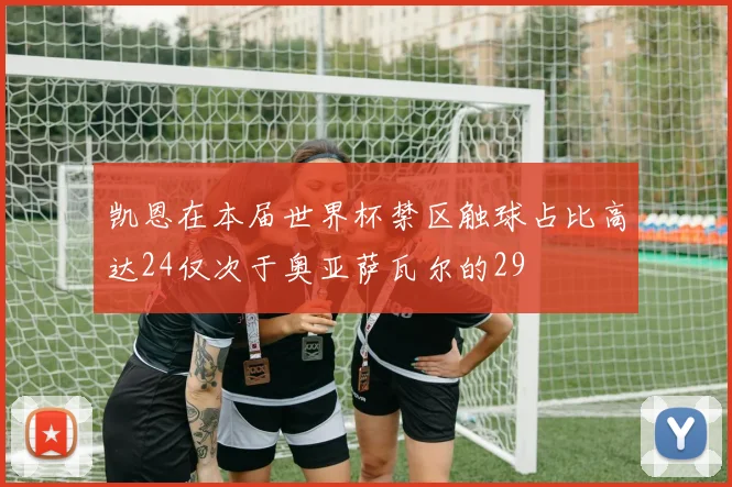 凯恩在本届世界杯禁区触球占比高达24仅次于奥亚萨瓦尔的29