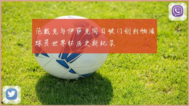 范戴克与伊萨克同日破门创利物浦球员世界杯历史新纪录