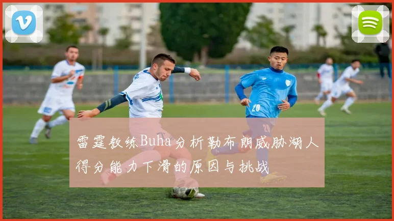雷霆教练Buha分析勒布朗威胁湖人得分能力下滑的原因与挑战