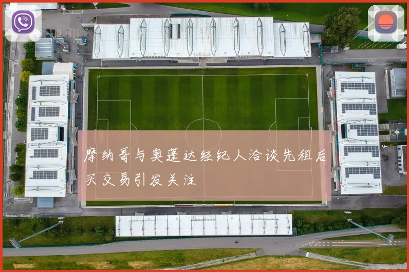 摩纳哥与奥蓬达经纪人洽谈先租后买交易引发关注