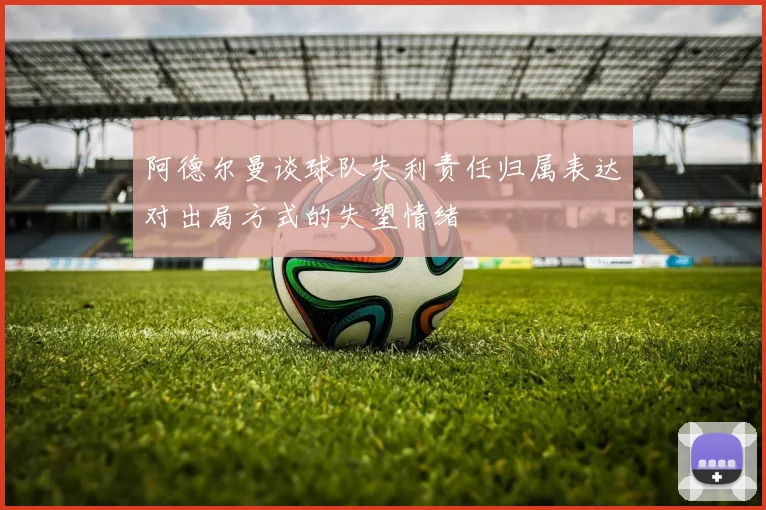 阿德尔曼谈球队失利责任归属表达对出局方式的失望情绪
