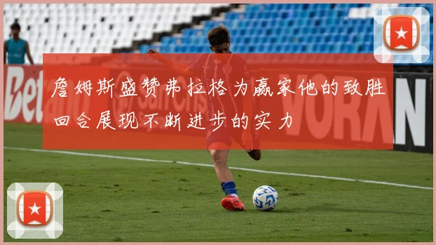 詹姆斯盛赞弗拉格为赢家他的致胜回合展现不断进步的实力