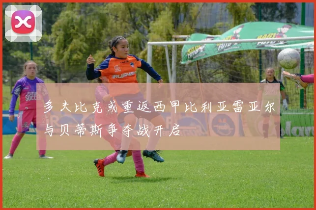 多夫比克或重返西甲比利亚雷亚尔与贝蒂斯争夺战开启