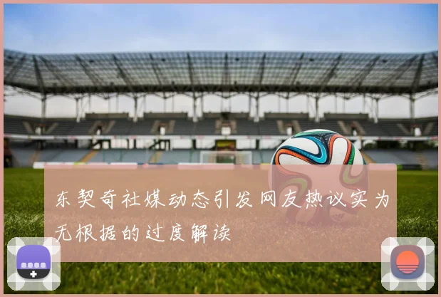 东契奇社媒动态引发网友热议实为无根据的过度解读