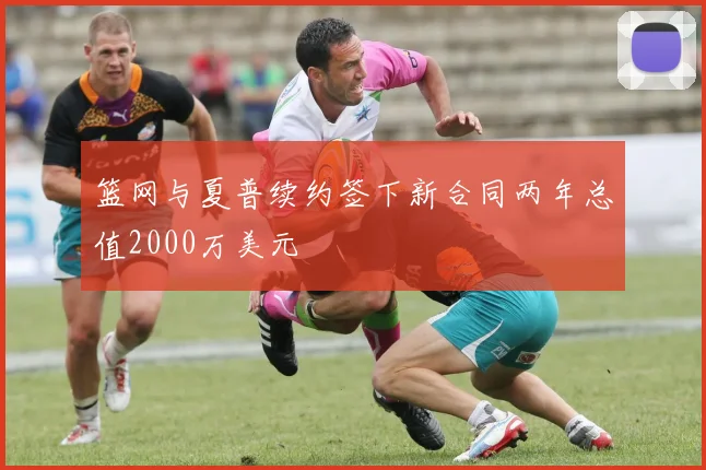 篮网与夏普续约签下新合同两年总值2000万美元