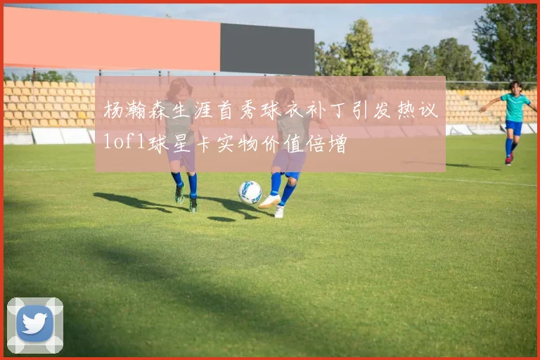 杨瀚森生涯首秀球衣补丁引发热议1of1球星卡实物价值倍增