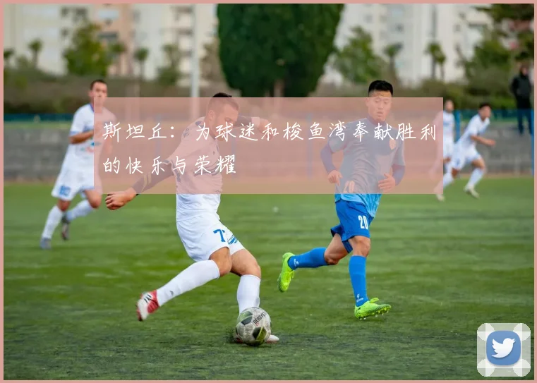 斯坦丘：为球迷和梭鱼湾奉献胜利的快乐与荣耀