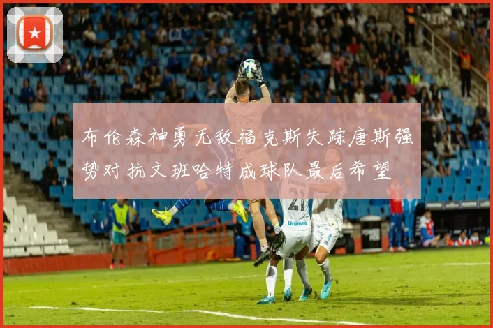 布伦森神勇无敌福克斯失踪唐斯强势对抗文班哈特成球队最后希望