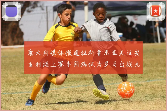 意大利媒体报道拉科鲁尼亚关注安吉利诺上赛季因病仅为罗马出战九场