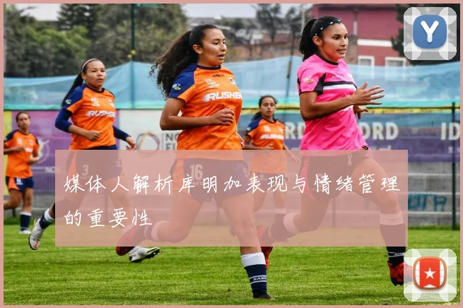 媒体人解析库明加表现与情绪管理的重要性