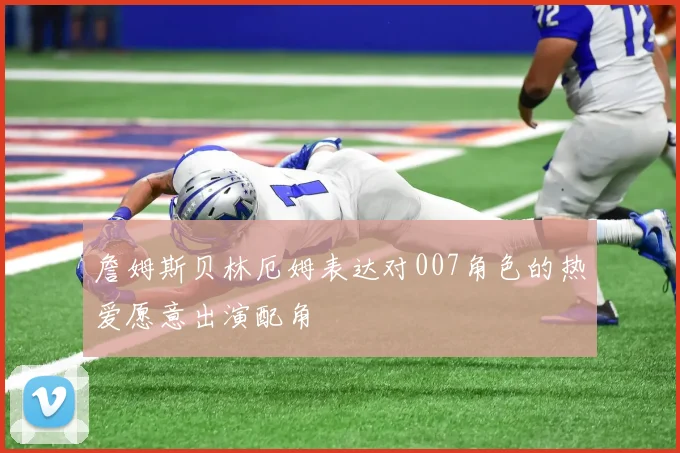 詹姆斯贝林厄姆表达对007角色的热爱愿意出演配角
