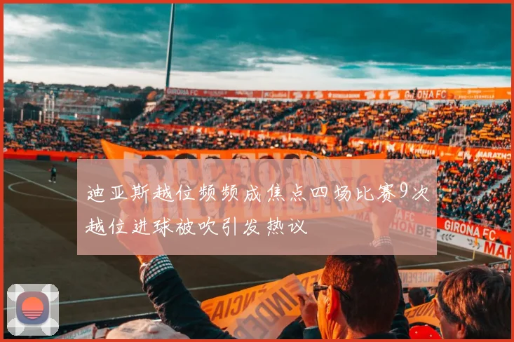 迪亚斯越位频频成焦点四场比赛9次越位进球被吹引发热议