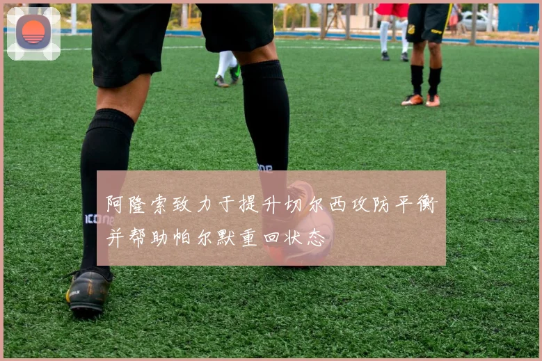 阿隆索致力于提升切尔西攻防平衡并帮助帕尔默重回状态