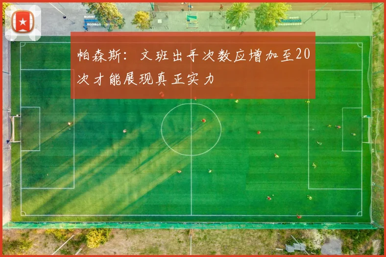 帕森斯：文班出手次数应增加至20次才能展现真正实力