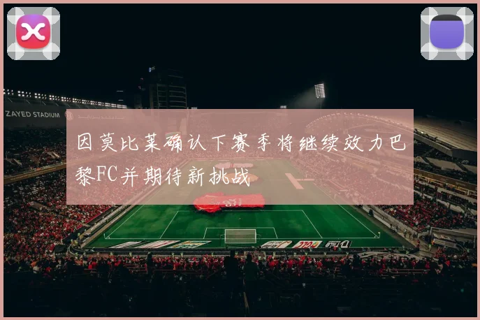 因莫比莱确认下赛季将继续效力巴黎FC并期待新挑战