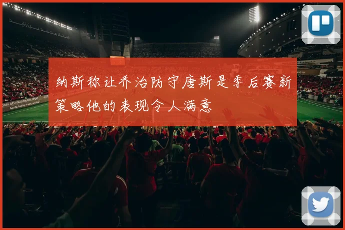 纳斯称让乔治防守唐斯是季后赛新策略他的表现令人满意