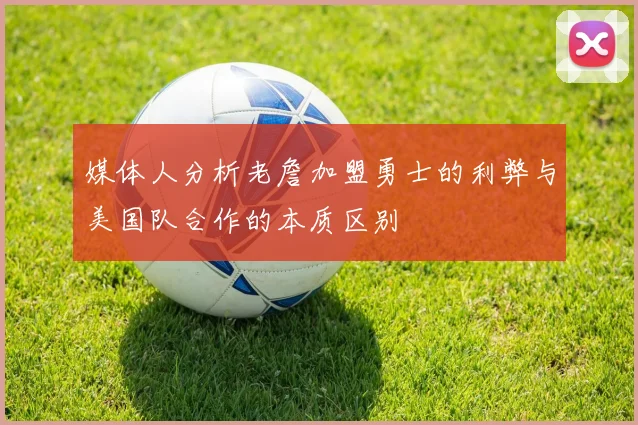 媒体人分析老詹加盟勇士的利弊与美国队合作的本质区别