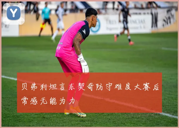 贝弗利坦言东契奇防守难度大赛后常感无能为力