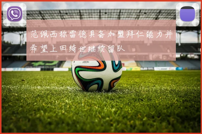 范佩西称雷德具备加盟拜仁能力并希望上田绮世继续留队