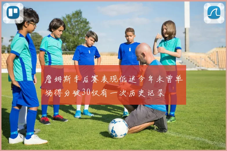 詹姆斯季后赛表现低迷今年未曾单场得分破30仅有一次历史记录