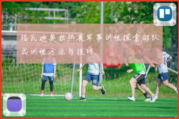 格瓦迪奥尔热衷军事训练探索部队式训练方法与技巧