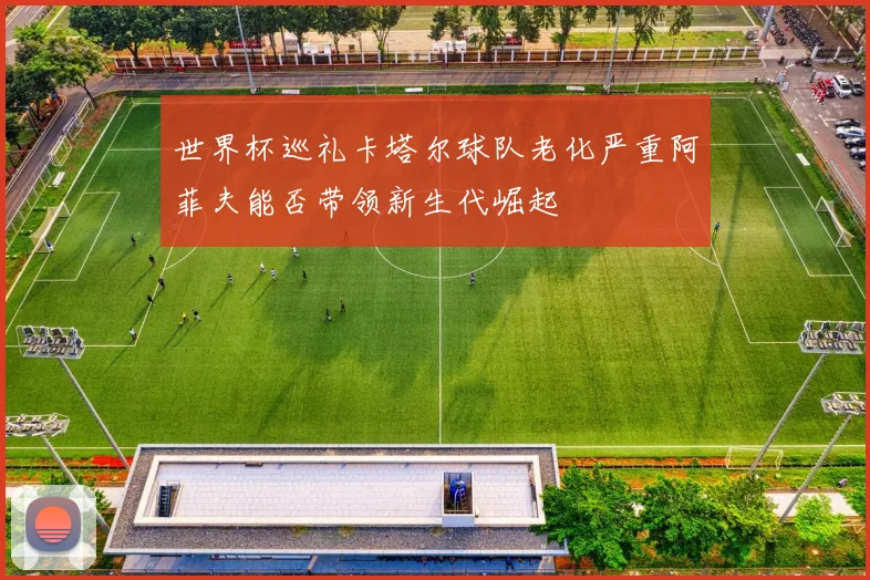 世界杯巡礼卡塔尔球队老化严重阿菲夫能否带领新生代崛起