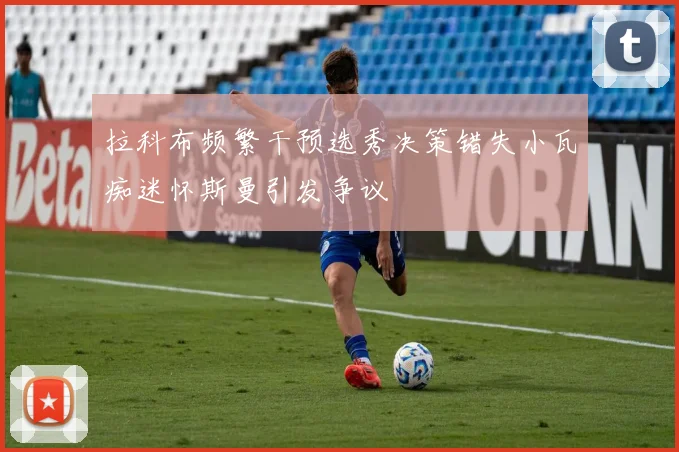 拉科布频繁干预选秀决策错失小瓦痴迷怀斯曼引发争议